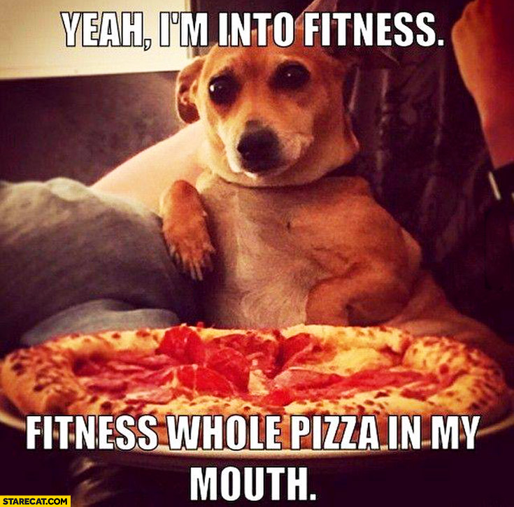 yeah-im-into-fitness-whole-pizza-in-my-mouth-dog.jpg